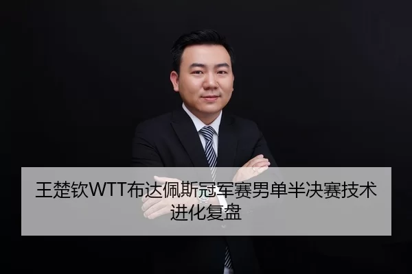 王楚钦WTT布达佩斯冠军赛男单半决赛技术进化复盘