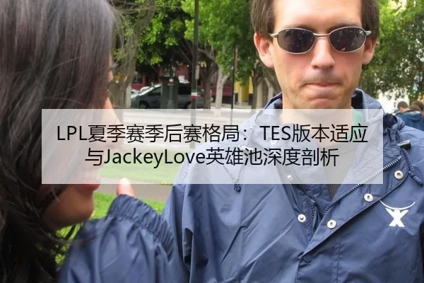 LPL夏季赛季后赛格局：TES版本适应与JackeyLove英雄池深度剖析