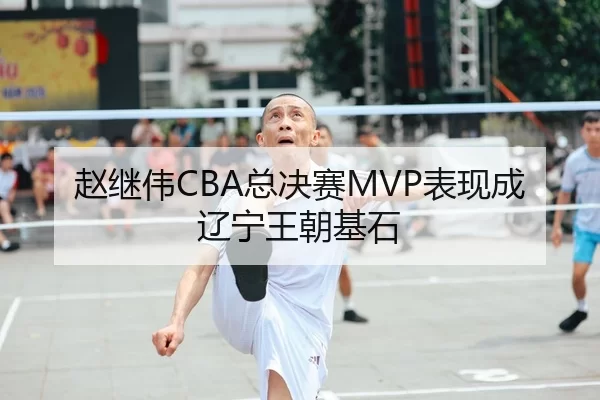 赵继伟CBA总决赛MVP表现成辽宁王朝基石