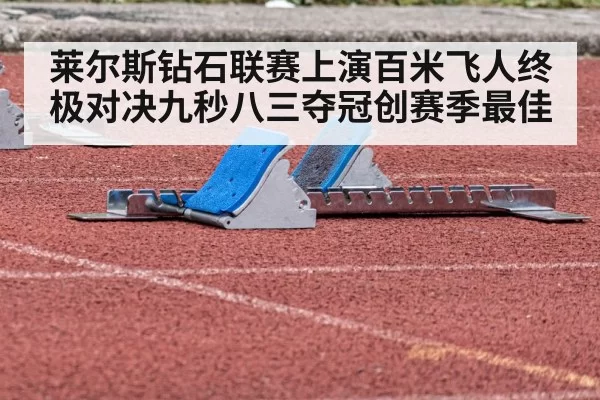 莱尔斯钻石联赛上演百米飞人终极对决九秒八三夺冠创赛季最佳
