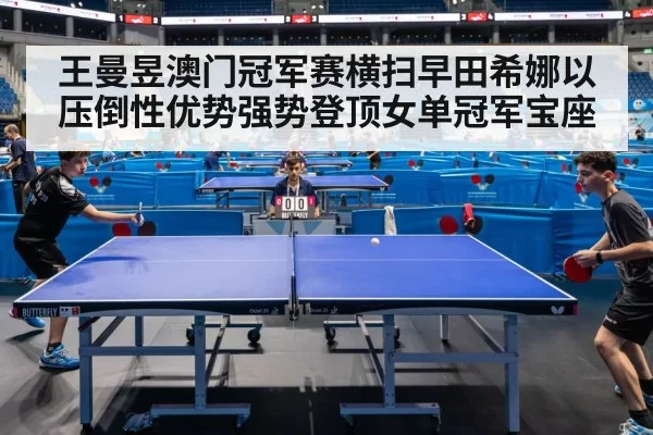 王曼昱澳门冠军赛横扫早田希娜以压倒性优势强势登顶女单冠军宝座
