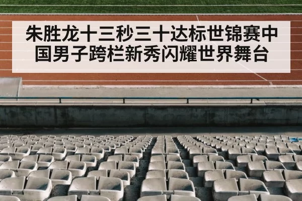 朱胜龙十三秒三十达标世锦赛中国男子跨栏新秀闪耀世界舞台