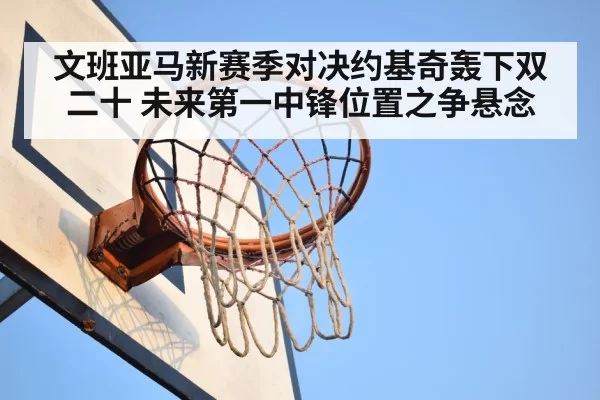 文班亚马新赛季对决约基奇轰下双二十 未来第一中锋位置之争悬念