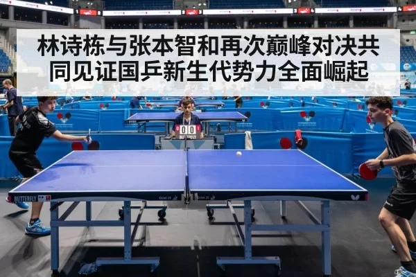 林诗栋与张本智和再次巅峰对决共同见证国乒新生代势力全面崛起