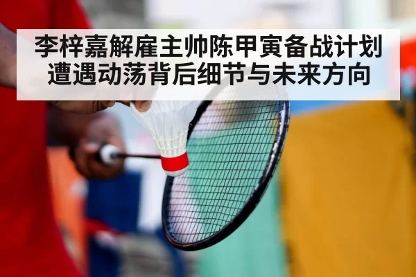 李梓嘉解雇主帅陈甲寅备战计划遭遇动荡背后细节与未来方向