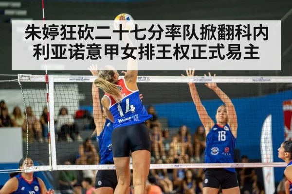朱婷狂砍二十七分率队掀翻科内利亚诺意甲女排王权正式易主